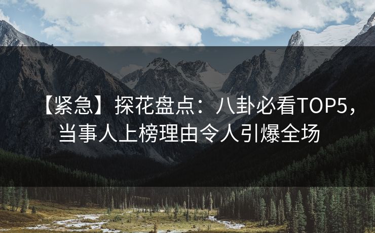 【紧急】探花盘点：八卦必看TOP5，当事人上榜理由令人引爆全场
