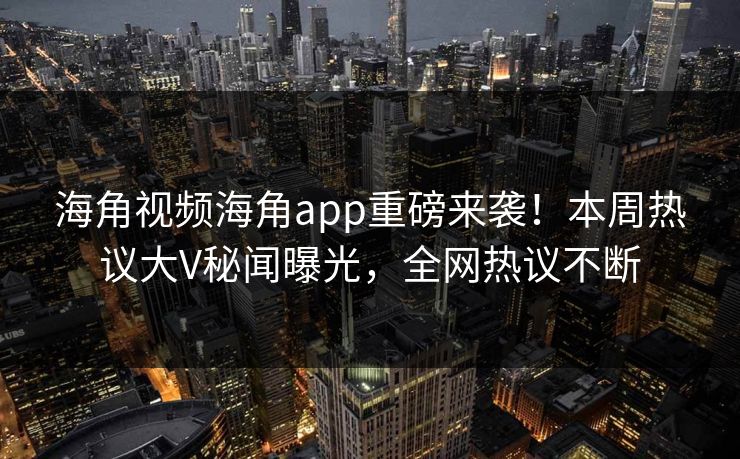 海角视频海角app重磅来袭！本周热议大V秘闻曝光，全网热议不断