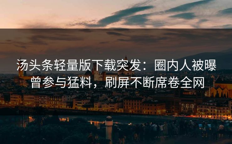 汤头条轻量版下载突发：圈内人被曝曾参与猛料，刷屏不断席卷全网