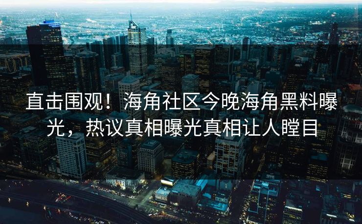 直击围观！海角社区今晚海角黑料曝光，热议真相曝光真相让人瞠目