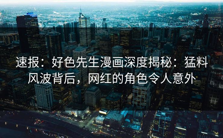 速报：好色先生漫画深度揭秘：猛料风波背后，网红的角色令人意外