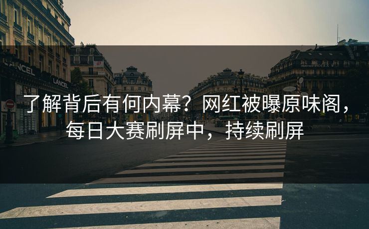 了解背后有何内幕？网红被曝原味阁，每日大赛刷屏中，持续刷屏