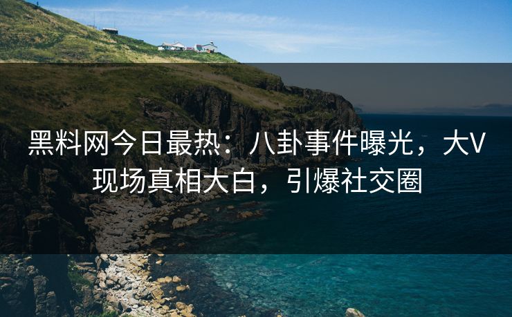 黑料网今日最热：八卦事件曝光，大V现场真相大白，引爆社交圈