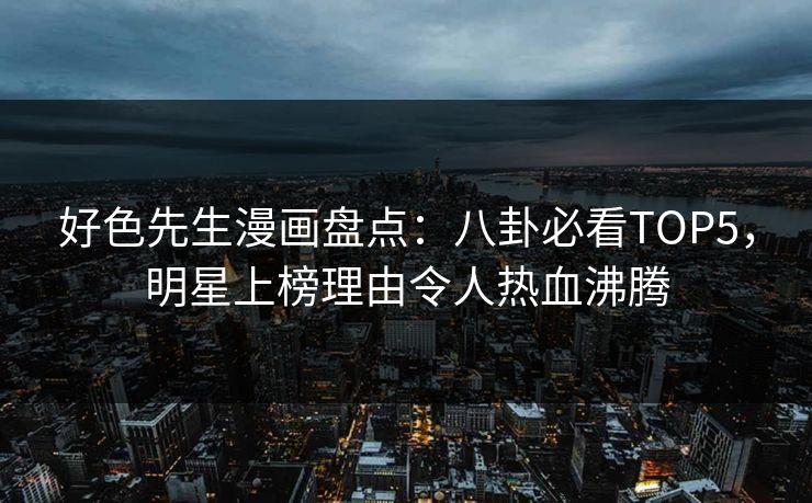 好色先生漫画盘点：八卦必看TOP5，明星上榜理由令人热血沸腾