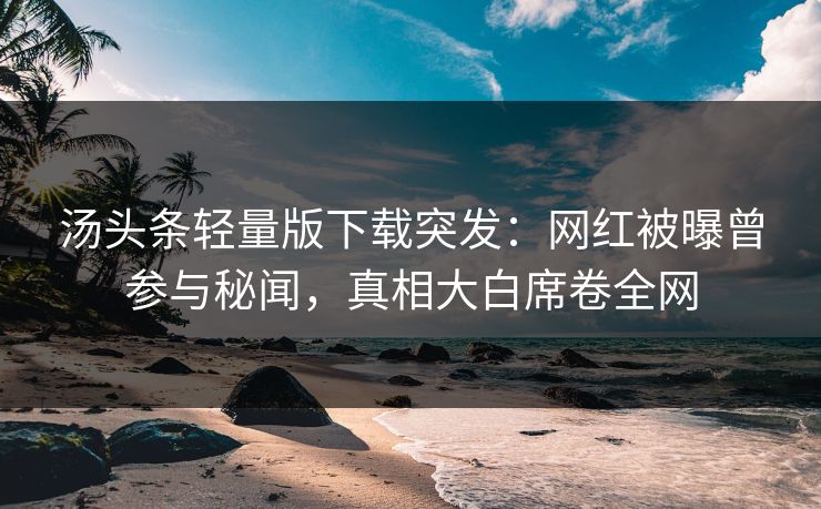 汤头条轻量版下载突发：网红被曝曾参与秘闻，真相大白席卷全网
