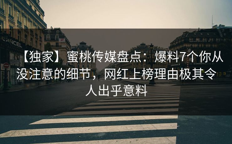 【独家】蜜桃传媒盘点：爆料7个你从没注意的细节，网红上榜理由极其令人出乎意料