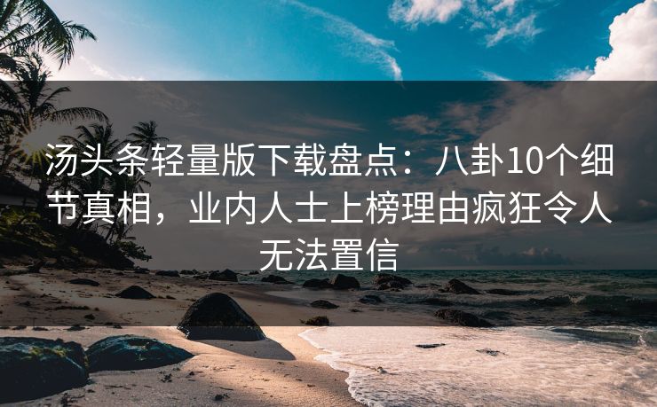 汤头条轻量版下载盘点：八卦10个细节真相，业内人士上榜理由疯狂令人无法置信