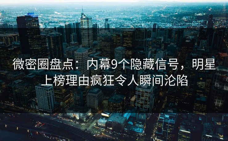 微密圈盘点：内幕9个隐藏信号，明星上榜理由疯狂令人瞬间沦陷