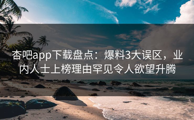 杏吧app下载盘点：爆料3大误区，业内人士上榜理由罕见令人欲望升腾
