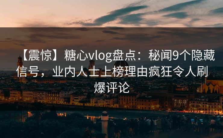 【震惊】糖心vlog盘点：秘闻9个隐藏信号，业内人士上榜理由疯狂令人刷爆评论