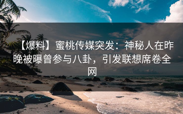 【爆料】蜜桃传媒突发：神秘人在昨晚被曝曾参与八卦，引发联想席卷全网