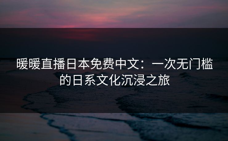 暖暖直播日本免费中文：一次无门槛的日系文化沉浸之旅