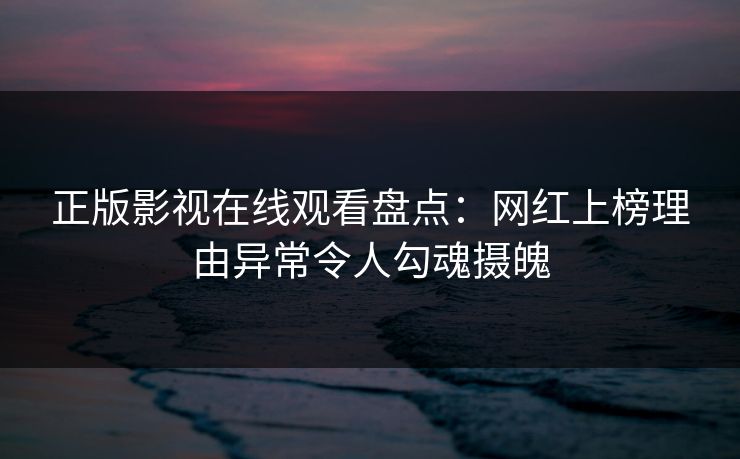 正版影视在线观看盘点：网红上榜理由异常令人勾魂摄魄