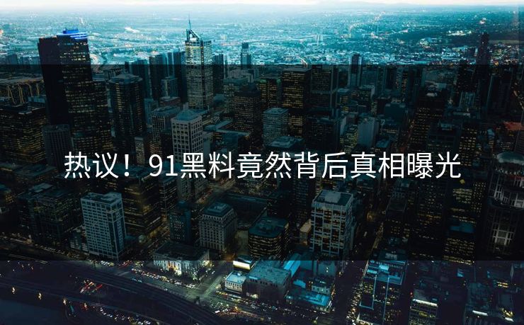 热议！91黑料竟然背后真相曝光