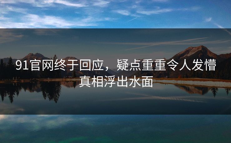 91官网终于回应，疑点重重令人发懵真相浮出水面