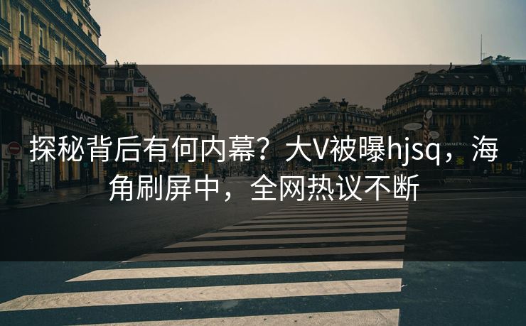 探秘背后有何内幕？大V被曝hjsq，海角刷屏中，全网热议不断