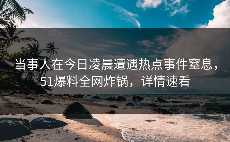 当事人在今日凌晨遭遇热点事件窒息，51爆料全网炸锅，详情速看
