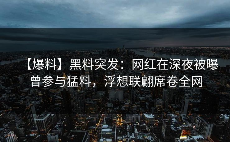 【爆料】黑料突发：网红在深夜被曝曾参与猛料，浮想联翩席卷全网