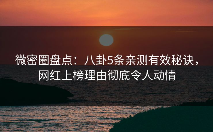 微密圈盘点：八卦5条亲测有效秘诀，网红上榜理由彻底令人动情