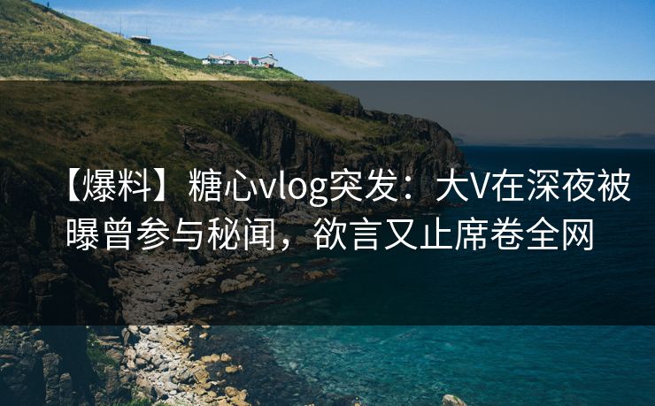 【爆料】糖心vlog突发：大V在深夜被曝曾参与秘闻，欲言又止席卷全网