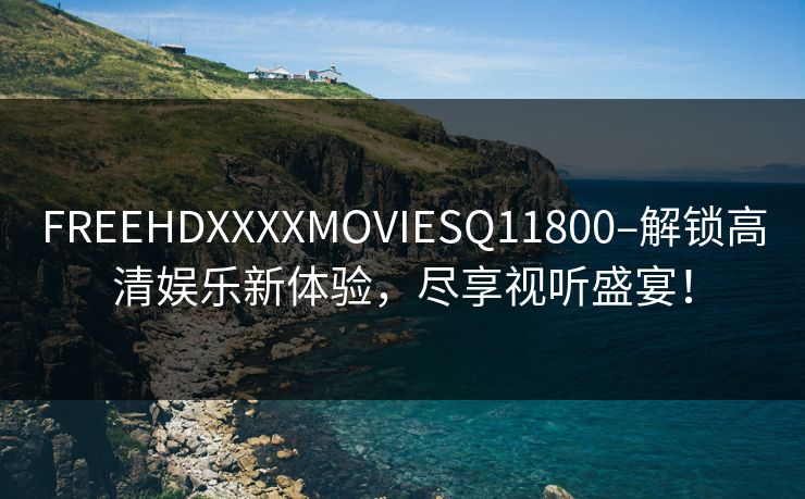 FREEHDXXXXMOVIESQ11800–解锁高清娱乐新体验，尽享视听盛宴！