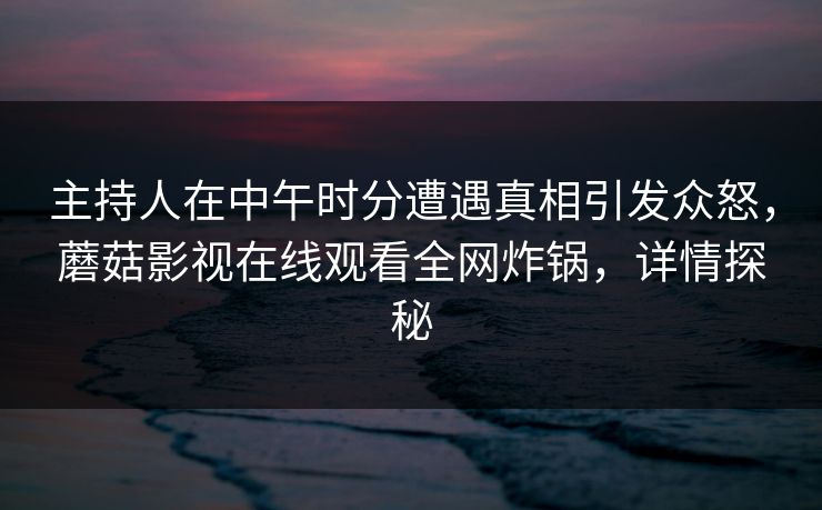 主持人在中午时分遭遇真相引发众怒，蘑菇影视在线观看全网炸锅，详情探秘