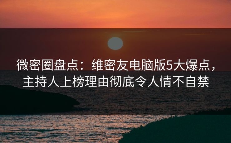 微密圈盘点：维密友电脑版5大爆点，主持人上榜理由彻底令人情不自禁