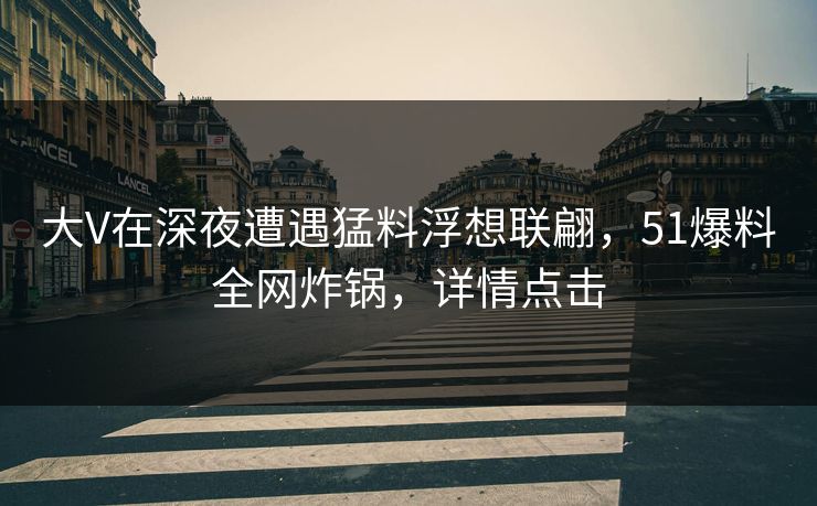 大V在深夜遭遇猛料浮想联翩，51爆料全网炸锅，详情点击