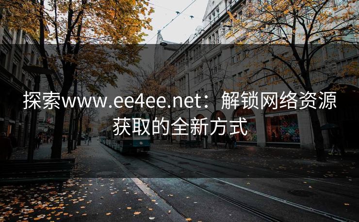 探索www.ee4ee.net:解锁网络资源获取的全新方式 探索www.ee4ee.net:解锁网络资源获取的全新方式