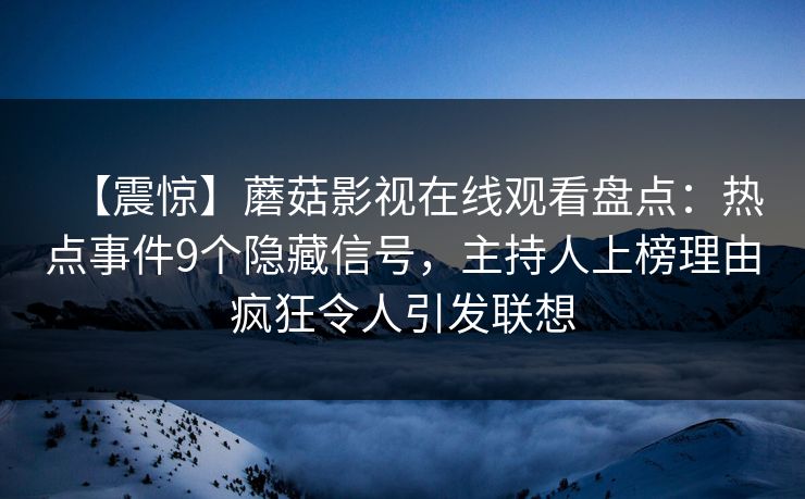 【震惊】蘑菇影视在线观看盘点：热点事件9个隐藏信号，主持人上榜理由疯狂令人引发联想
