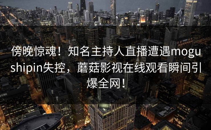 傍晚惊魂！知名主持人直播遭遇mogushipin失控，蘑菇影视在线观看瞬间引爆全网！