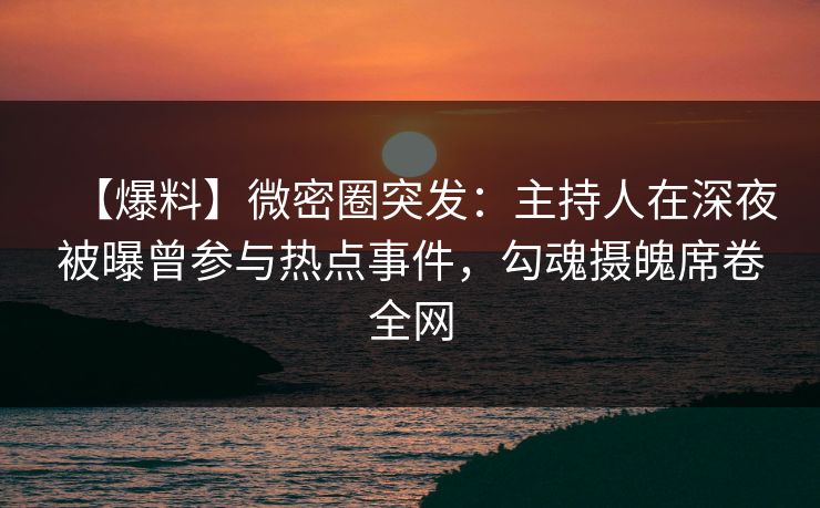 【爆料】微密圈突发：主持人在深夜被曝曾参与热点事件，勾魂摄魄席卷全网
