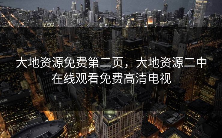 大地资源免费第二页，大地资源二中在线观看免费高清电视