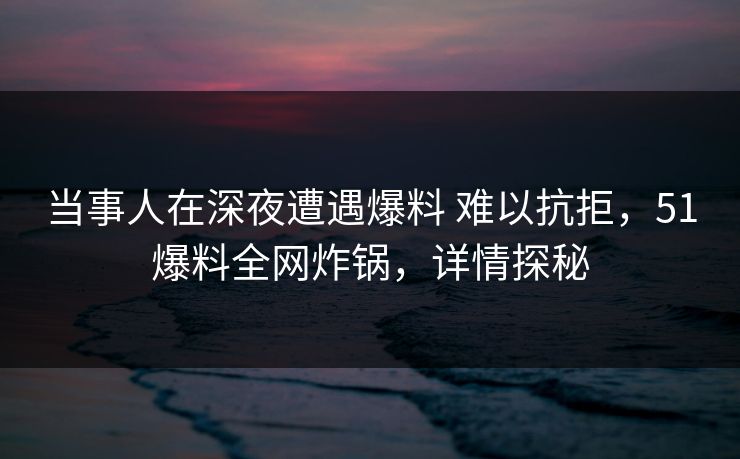 当事人在深夜遭遇爆料 难以抗拒，51爆料全网炸锅，详情探秘