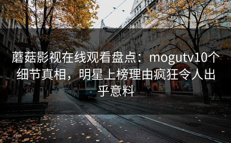 蘑菇影视在线观看盘点：mogutv10个细节真相，明星上榜理由疯狂令人出乎意料