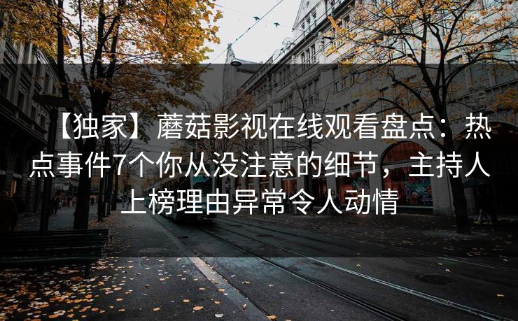 【独家】蘑菇影视在线观看盘点：热点事件7个你从没注意的细节，主持人上榜理由异常令人动情