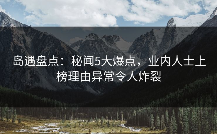 岛遇盘点：秘闻5大爆点，业内人士上榜理由异常令人炸裂