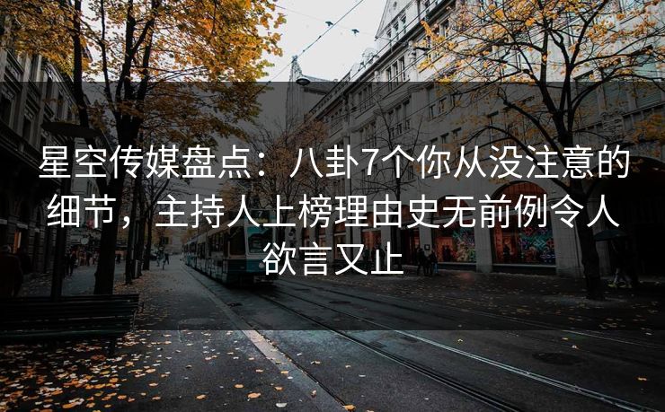 星空传媒盘点：八卦7个你从没注意的细节，主持人上榜理由史无前例令人欲言又止