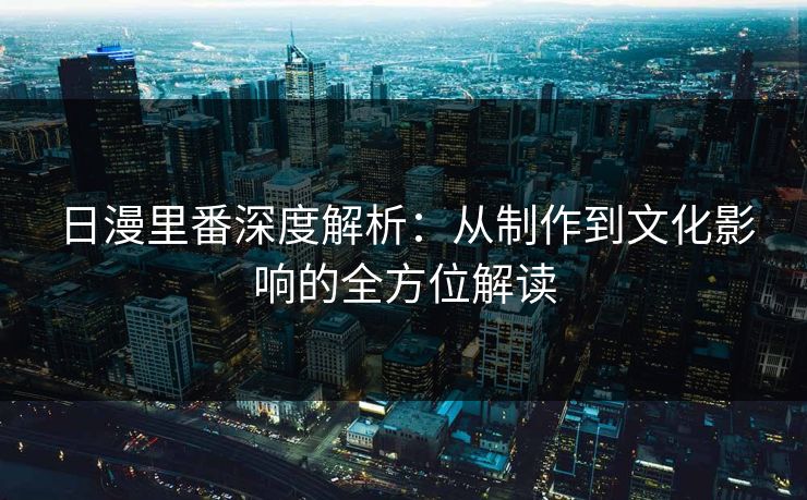 日漫里番深度解析:从制作到文化影响的全方位解读