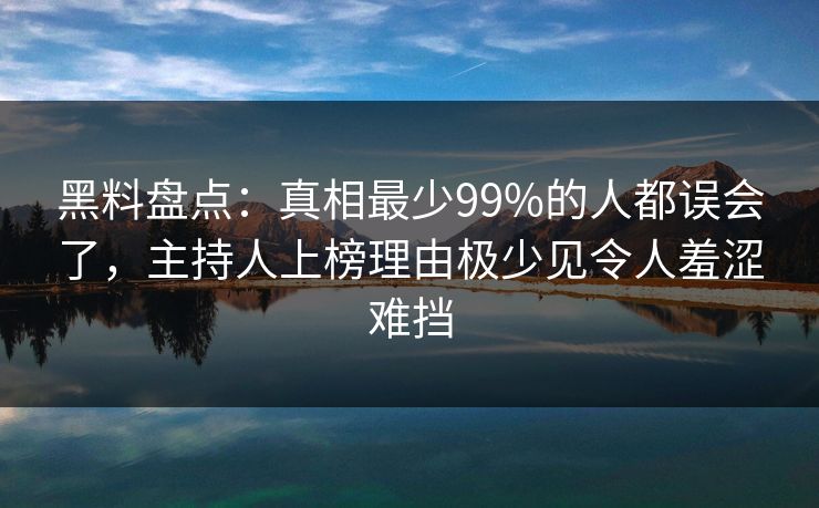黑料盘点：真相最少99%的人都误会了，主持人上榜理由极少见令人羞涩难挡