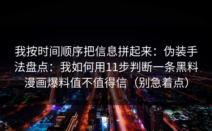 我按时间顺序把信息拼起来：伪装手法盘点：我如何用11步判断一条黑料漫画爆料值不值得信（别急着点）