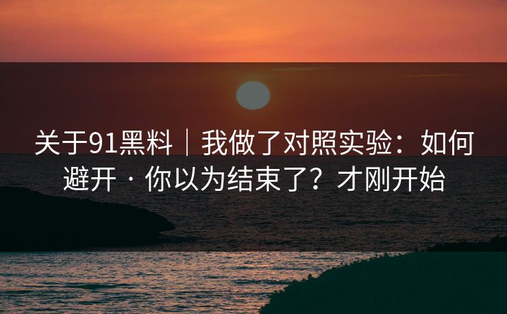 关于91黑料｜我做了对照实验：如何避开 · 你以为结束了？才刚开始