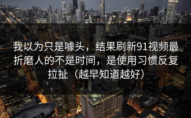 我以为只是噱头，结果刷新91视频最折磨人的不是时间，是使用习惯反复拉扯（越早知道越好）