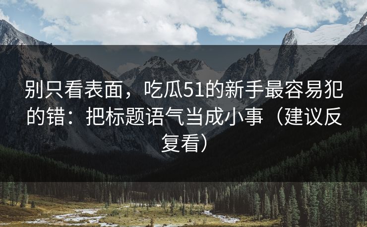 别只看表面,吃瓜51的新手最容易犯的错:把标题语气当成小事(建议反复看) 别只看表面,吃瓜51的新手最容易犯的错:把标题语气当成小事(建议反复看)