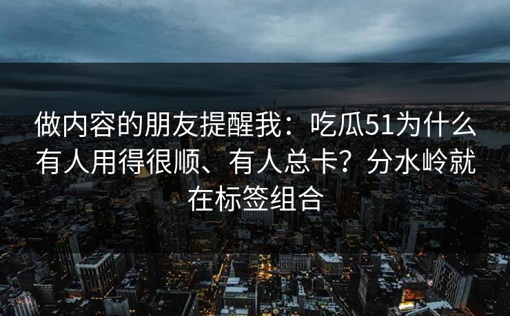 做内容的朋友提醒我：吃瓜51为什么有人用得很顺、有人总卡？分水岭就在标签组合