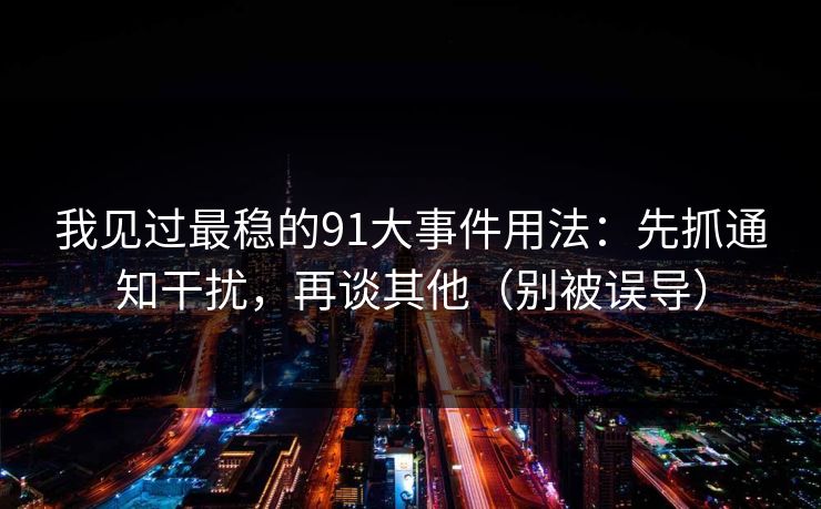 我见过最稳的91大事件用法：先抓通知干扰，再谈其他（别被误导）
