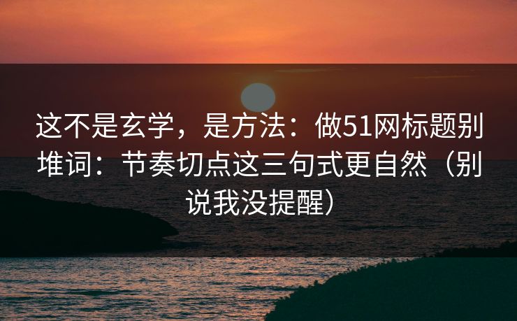 这不是玄学，是方法：做51网标题别堆词：节奏切点这三句式更自然（别说我没提醒）