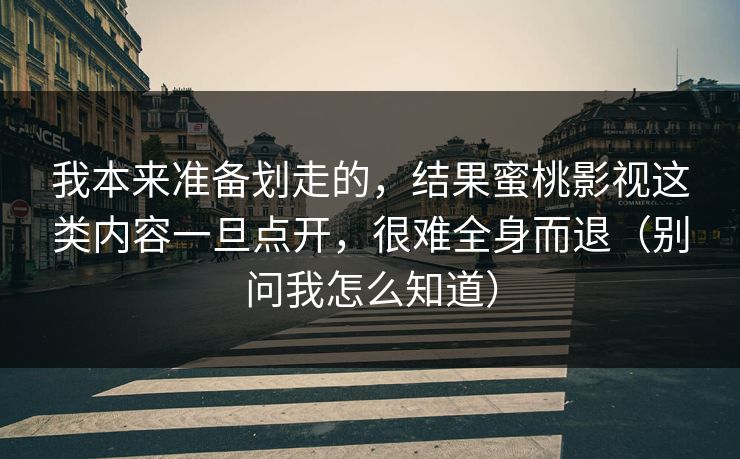 我本来准备划走的，结果蜜桃影视这类内容一旦点开，很难全身而退（别问我怎么知道）