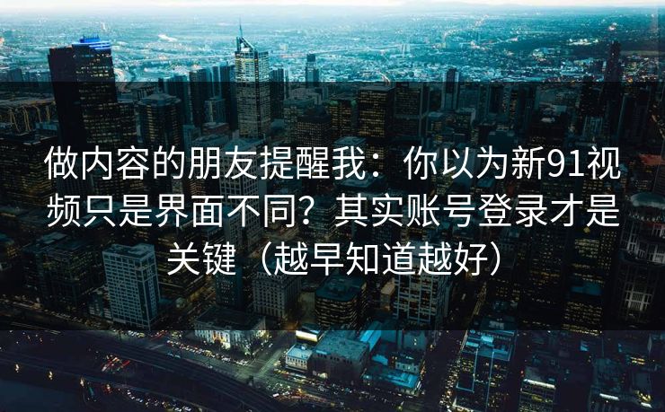 做内容的朋友提醒我:你以为新91视频只是界面不同?其实账号登录才是关键(越早知道越好) 做内容的朋友提醒我:你以为新91视频只是界面不同?其实账号登录才是关键(越早知道越好)