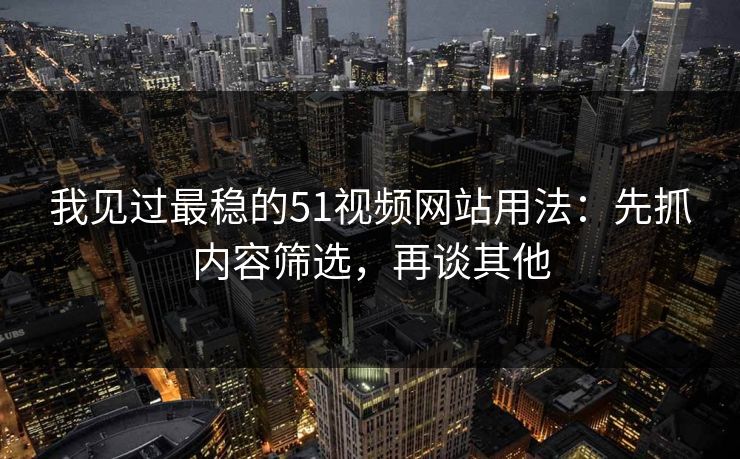 我见过最稳的51视频网站用法：先抓内容筛选，再谈其他